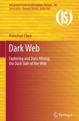 Dark Web: Exploring and Data Mining the Dark Side of the Web (Integrated Series in Information Systems, Band 30)