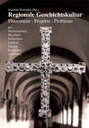 Regionale Geschichtskultur: Phänomene - Projekte - Probleme aus Niedersachsen, Westfalen, Tschechien, Lettland, Ungarn, Rumänien und Polen