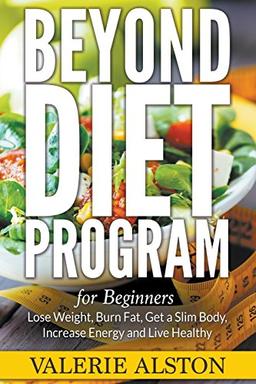 Beyond Diet Program For Beginners: Lose Weight, Burn Fat, Get a Slim Body, Increase Energy and Live Healthy