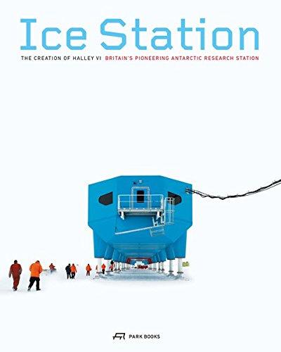 Ice Station: The Creation of Halley VI. Britain's Pioneering Antartic Research Station