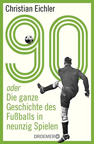 90: oder Die ganze Geschichte des Fußballs in neunzig Spielen