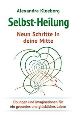 Selbst-Heilung Neun Schritte in deine Mitte: Übungen und Imaginationen für ein gesundes und glückliches Leben