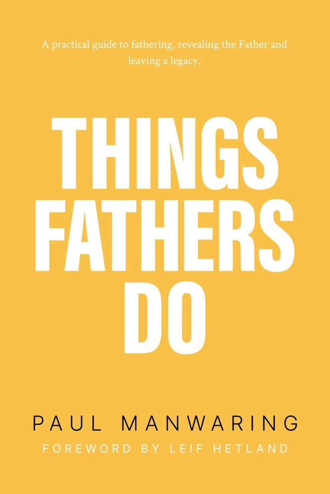 Things Fathers Do: A Practical and Supernatural Guide to Fathering, Revealing the Father and Leaving a Legacy.