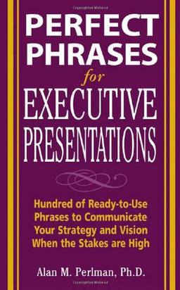 Perfect Phrases for Executive Presentations: Hundreds of Ready-To-Use Phrases to Use to Communicate Your Strategy and Vision When the Stakes Are High