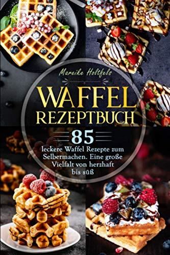 Waffel Rezeptbuch: 85 leckere Waffel Rezepte zum Selbermachen. Eine große Vielfalt von herzhaft bis süß