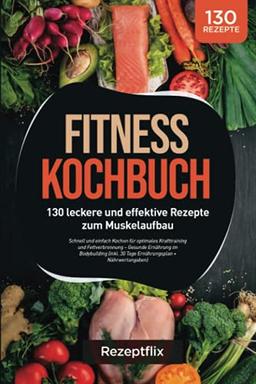 Fitness Kochbuch: 130 leckere und effektive Rezepte zum Muskelaufbau: Schnell und einfach Kochen für optimales Krafttraining und Fettverbrennung – ... 30 Tage Ernährungsplan + Nährwertangaben)