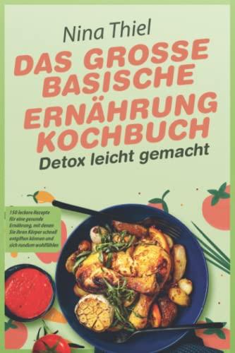 DAS GROSSE BASISCHE ERNÄHRUNG KOCHBUCH – Detox leicht gemacht: 150 leckere Rezepte für eine gesunde Ernährung, mit denen Sie ihren Körper schnell entgiften können und sich rundum wohlfühlen