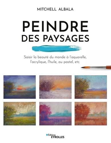 Peindre des paysages : saisir la beauté du monde à l'aquarelle, l'acrylique, l'huile, au pastel, etc.