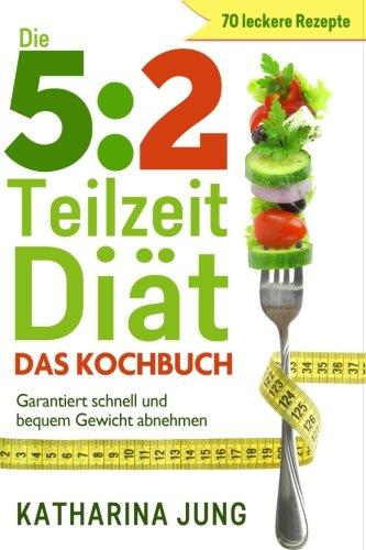 5:2 Teilzeit-Diät: Das Kochbuch - Garantiert schnell und bequem Gewicht abnehmen mit 70 leckeren 5:2-Diät Rezepten für die Fastentage