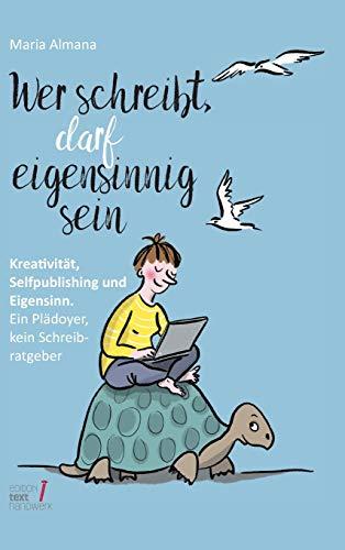 Wer schreibt, darf eigensinnig sein: Kreativität, Selfpublishing und Eigensinn. Ein Plädoyer, kein Schreibratgeber (Trilogie des Eigensinns)