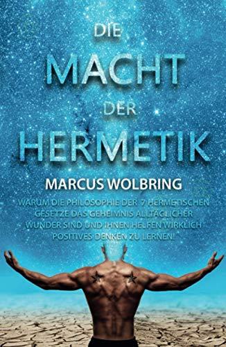 Die Macht der Hermetik - Warum die Philosophie der 7 hermetischen Gesetze das Geheimnis alltäglicher Wunder sind und Ihnen helfen wirklich positives Denken zu lernen