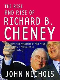 Rise And Rise of Richard B. Cheney: Unlocking the Mysteries of the Most Powerful Vice President in American History