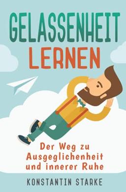 Gelassenheit lernen - Der Weg zu Ausgeglichenheit und innerer Ruhe: Wie Du mit dem Entspannungsbuch Stress abbauen, Deine Sorgen loswerden und die Ruhe in Person werden kannst. Inkl. Meditation