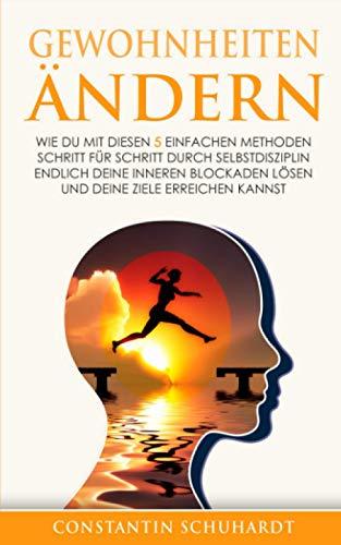 Gewohnheiten ändern: Wie du mit diesen 5 einfachen Methoden Schritt für Schritt durch Selbstdisziplin endlich deine inneren Blockaden lösen und deine Ziele erreichen kannst