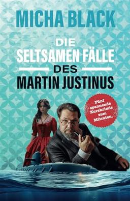 Die seltsamen Fälle des Martin Justinus: Fünf spannende Kurzkrimis zum Mitraten