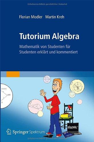 Tutorium Algebra: Mathematik von Studenten für Studenten erklärt und kommentiert