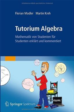 Tutorium Algebra: Mathematik von Studenten für Studenten erklärt und kommentiert