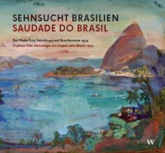 Sehnsucht Brasilien / Saudade do Brasil: Der Maler Fritz Steisslinger auf Brasilienreise 1934 / O pintor Fritz Steisslinger em viagem pelo Brasil, 1934