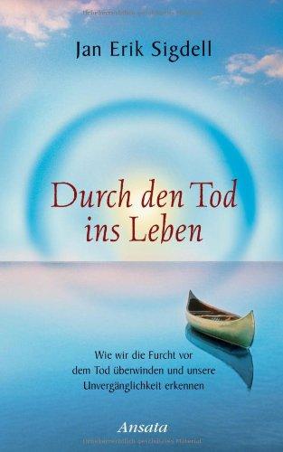 Durch den Tod ins Leben: Wie wir die Furcht vor dem Tod überwinden und unsere Unvergänglichkeit erkennen