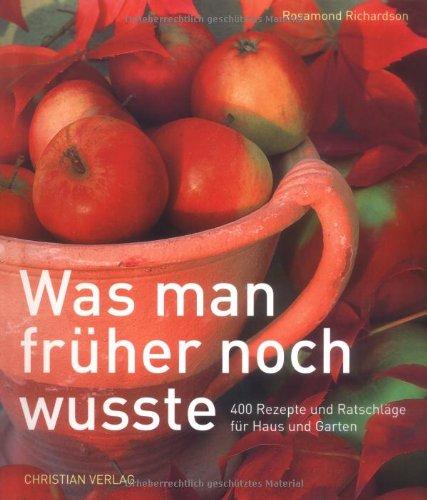 Was man früher noch wusste: 400 Rezepte und Ratschläge für Haus und Garten