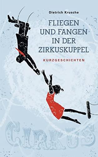 Fliegen und Fangen in der Zirkuskuppel: Kurzgeschichten