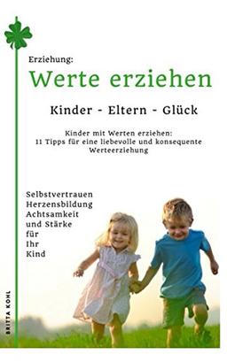 Erziehung: Kinder-Eltern-Glück - Kinder mit Werten erziehen: 11 Tipps für eine liebevolle und konsequente Werteerziehung: Selbstvertrauen, Achtsamkeit, Stärke und Herzensbildung für Ihre Kinder