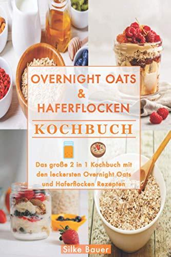 Overnight Oats & Haferflocken Kochbuch: Das große 2 in 1 Kochbuch mit den leckersten Overnight Oats und Haferflocken Rezepten