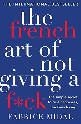 The French Art of Not Giving a F ck: The Simple Secret to True Happiness, the French Way