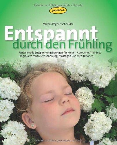 Entspannt durch den Frühling: Fantasievolle Entspannungs-übungen für Kinder: Autogenes Training, Progressive Muskelentspannung, Massagen und Meditationen