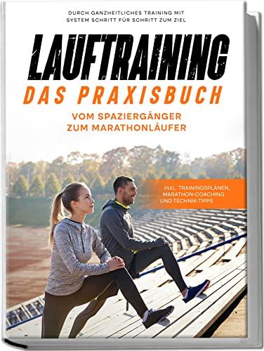 Lauftraining - Das Praxisbuch: Vom Spaziergänger zum Marathonläufer | Durch ganzheitliches Training mit System Schritt für Schritt zum Ziel | inkl. Trainingsplänen, Marathon-Coaching und Technik-Tipps