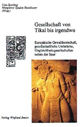 Gesellschaft von Tikal bis irgendwo - Europäische Gewaltherrschaft, gesellschaftliche Umbrüche, Ungleichheitsgesellschaften neben der Spur