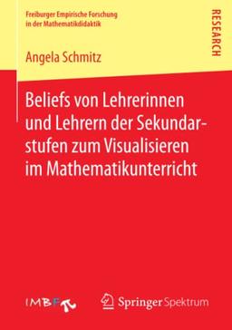 Beliefs von Lehrerinnen und Lehrern der Sekundarstufen zum Visualisieren im Mathematikunterricht (Freiburger Empirische Forschung in der Mathematikdidaktik)