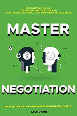 Negotiation Skills: Techniques, Tactics, Tips and Strategies for Work, Love, Friendship and Business.: Avoid Costly Mistakes. Prepare before You enter ... the Art of Persuasive Negotiation Skills.