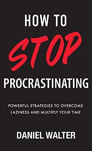 How to Stop Procrastinating: Powerful Strategies to Overcome Laziness and Multiply Your Time