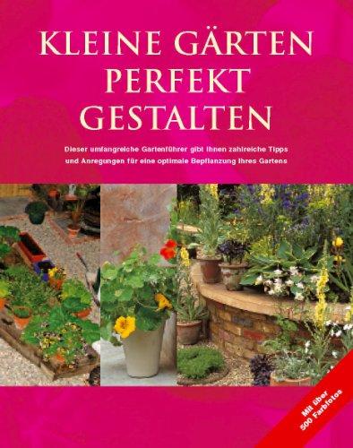 Kleine Gärten perfekt gestalten. Zahlreiche Tipps und Anregungen für eine optimale Bepflanzung Ihres Gartens