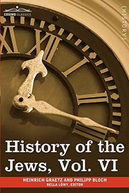 History of the Jews, Vol. VI (in Six Volumes): Containing a Memoir of the Author by Dr. Philipp Bloch, a Chronological Table of Jewish History and an