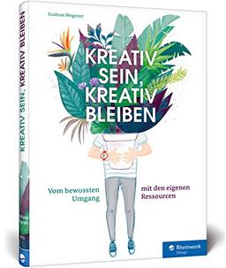 Kreativ sein, kreativ bleiben: Kreativ sein, kreativ bleiben: Vom bewussten Umgang mit den eigenen Ressourcen. Profi-Tipps für Selbstorganisation, Projektmanagement und Zeitmanagement