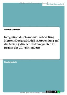 Integration durch Anomie: Robert King Mertons Devianz-Modell in Anwendung auf das Milieu jüdischer US-Immigranten zu Beginn des 20. Jahrhunderts