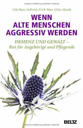 Wenn alte Menschen aggressiv werden: Demenz und Gewalt - Rat für Angehörige und Pflegende