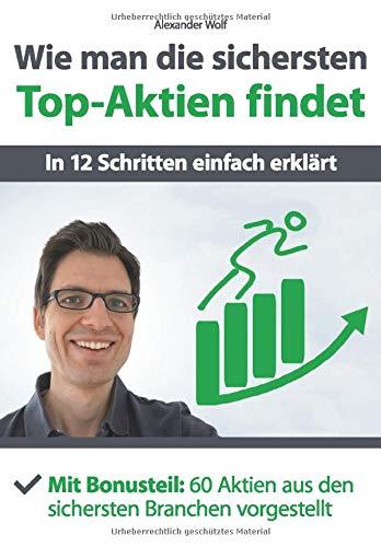 Wie man die sichersten Top-Aktien findet - In 12 Schritten einfach erklärt: Mit Bonusteil: 60 Aktien aus den sichersten Branchen vorgestellt