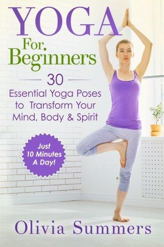 Yoga For Beginners: Learn Yoga in Just 10 Minutes a Day— 30 Essential Yoga Poses to  Completely Transform Your  Mind, Body & Spirit