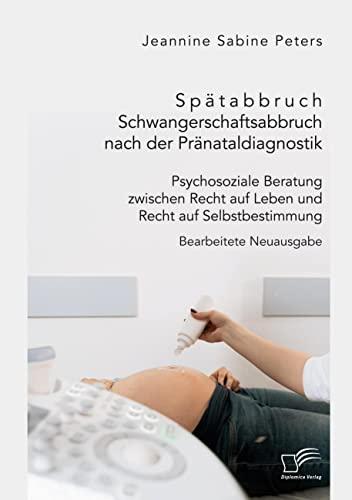 Spätabbruch. Schwangerschaftsabbruch nach der Pränataldiagnostik. Psychosoziale Beratung zwischen Recht auf Leben und Recht auf Selbstbestimmung: Unveränderte Neuausgabe