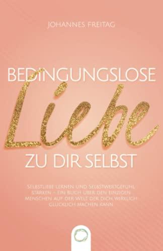 Bedingungslose Liebe zu dir selbst: Selbstliebe lernen und Selbstwertgefühl stärken - Ein Buch über den einzigen Menschen auf der Welt, der dich wirklich glücklich machen kann