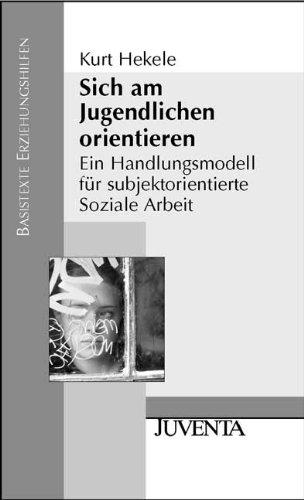 Sich am Jugendlichen orientieren: Ein Handlungsmodell für subjektorientierte Soziale Arbeit (Basistexte Erziehungshilfen)