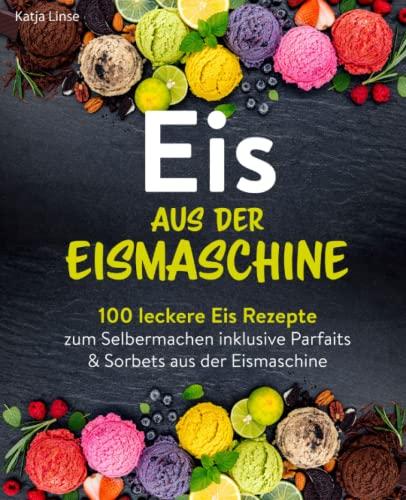 Eis aus der Eismaschine: 100 leckere Eis Rezepte zum Selbermachen inklusive Parfaits & Sorbets aus der Eismaschine