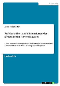 Problematiken und Dimensionen des afrikanischen Hexendiskurses: Kultur- und epochenübergreifende Betrachtungen über Hexerei und Zauberei in Subsahara-Afrika im europäischen Vergleich