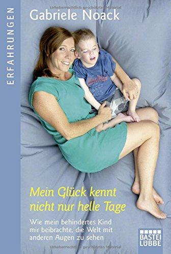 Mein Glück kennt nicht nur helle Tage: Wie mein behindertes Kind mir beibrachte, die Welt mit anderen Augen zu sehen (Erfahrungen. Bastei Lübbe Taschenbücher)