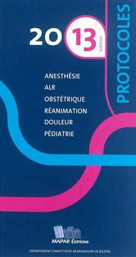 Protocoles d'anesthésie-réanimation 2013 : anesthésie, ALR, obstétrique, réanimation, douleur, pédiatrie