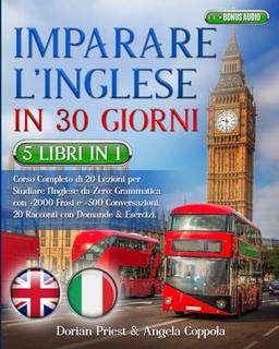 IMPARARE L’INGLESE IN 30 GIORNI: 5 Libri 1 Corso Completo di 20 Lezioni per Studiare l’Inglese da Zero: Grammatica con +2000 Frasi e +500 Conversazioni.20 Racconti con Domande & Esercizi +BONUS AUDIO