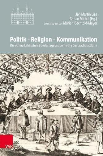 Politik – Religion – Kommunikation: Die schmalkaldischen Bundestage als politische Gesprächsplattform (Veröffentlichungen des Instituts für Europäische Geschichte Mainz - Beihefte)